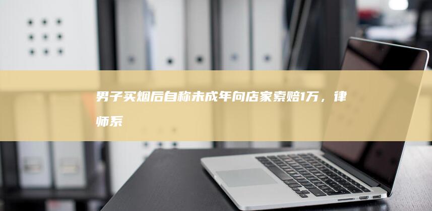 男子买烟后自称未成年向店家索赔 1 万，律师「系勒索，或追究刑事责任」，如何从法律角度解读？