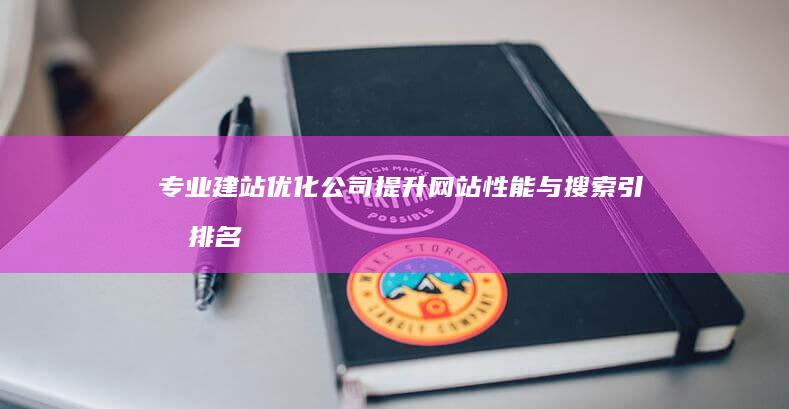 专业建站优化公司：提升网站性能与搜索引擎排名